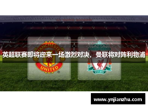 英超联赛即将迎来一场激烈对决，曼联将对阵利物浦
