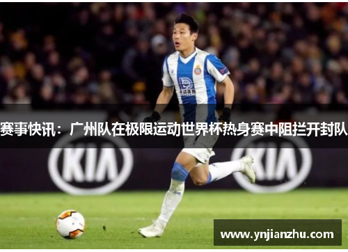 赛事快讯：广州队在极限运动世界杯热身赛中阻拦开封队
