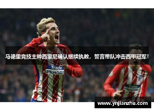 马德里竞技主帅西蒙尼确认继续执教，誓言带队冲击西甲冠军！