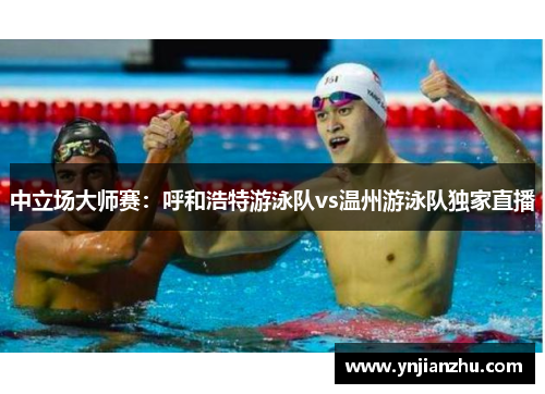 中立场大师赛：呼和浩特游泳队vs温州游泳队独家直播