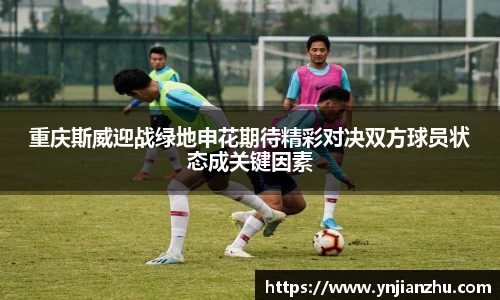 重庆斯威迎战绿地申花期待精彩对决双方球员状态成关键因素