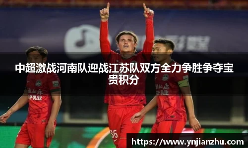 中超激战河南队迎战江苏队双方全力争胜争夺宝贵积分