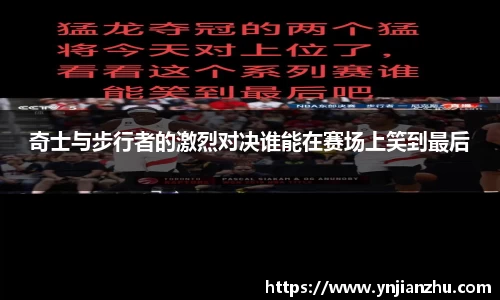 奇士与步行者的激烈对决谁能在赛场上笑到最后